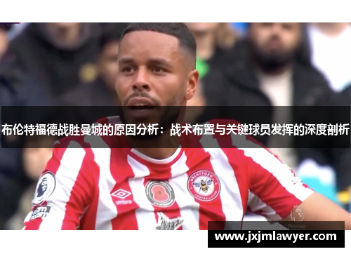 布伦特福德战胜曼城的原因分析：战术布置与关键球员发挥的深度剖析